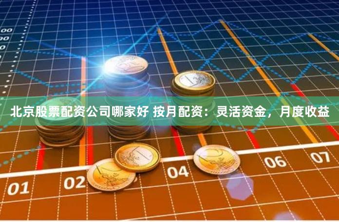 北京股票配资公司哪家好 按月配资：灵活资金，月度收益