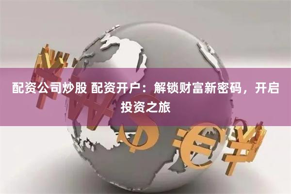 配资公司炒股 配资开户：解锁财富新密码，开启投资之旅