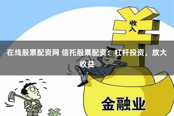 在线股票配资网 信托股票配资：杠杆投资，放大收益