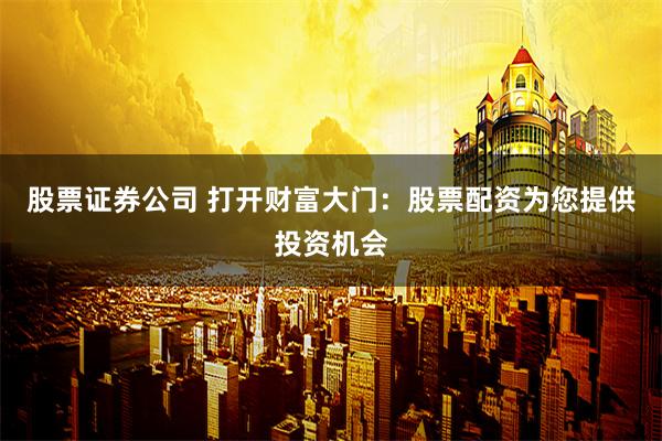 股票证券公司 打开财富大门：股票配资为您提供投资机会