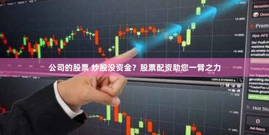 公司的股票 炒股没资金？股票配资助您一臂之力