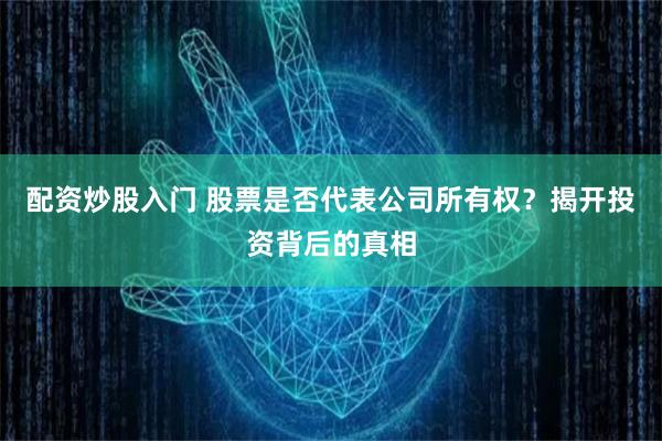 配资炒股入门 股票是否代表公司所有权？揭开投资背后的真相