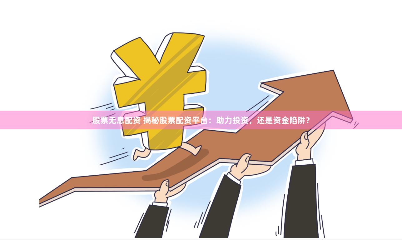 股票无息配资 揭秘股票配资平台：助力投资，还是资金陷阱？