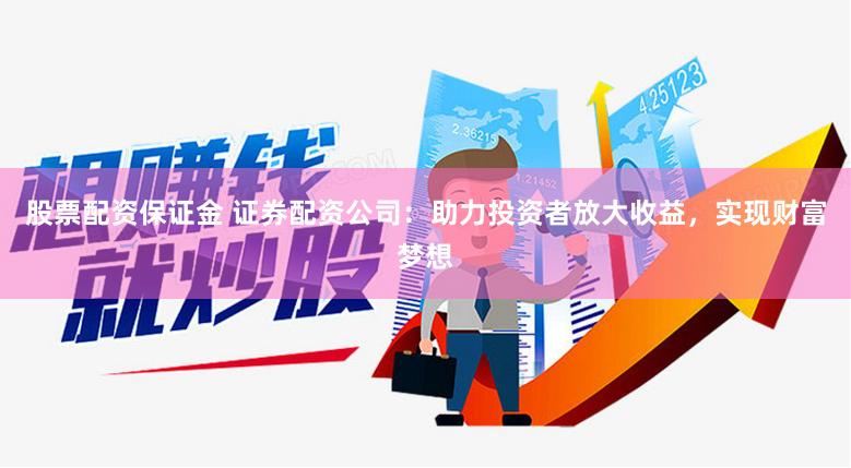 股票配资保证金 证券配资公司：助力投资者放大收益，实现财富梦想