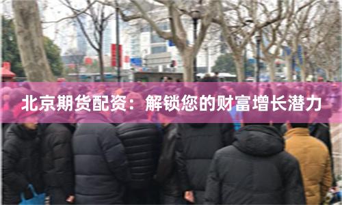 北京期货配资：解锁您的财富增长潜力