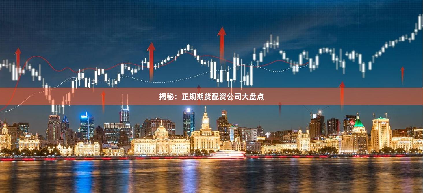 揭秘：正规期货配资公司大盘点