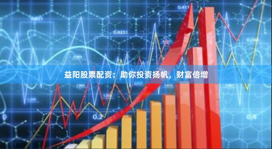 益阳股票配资：助你投资扬帆，财富倍增