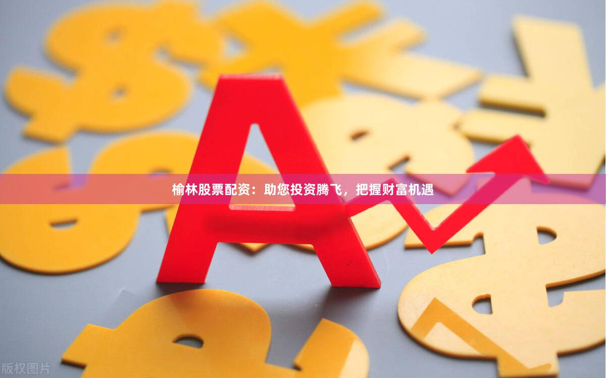 榆林股票配资：助您投资腾飞，把握财富机遇