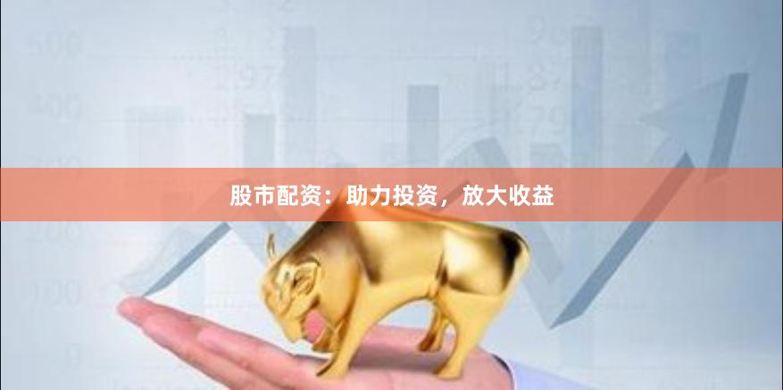 股市配资：助力投资，放大收益