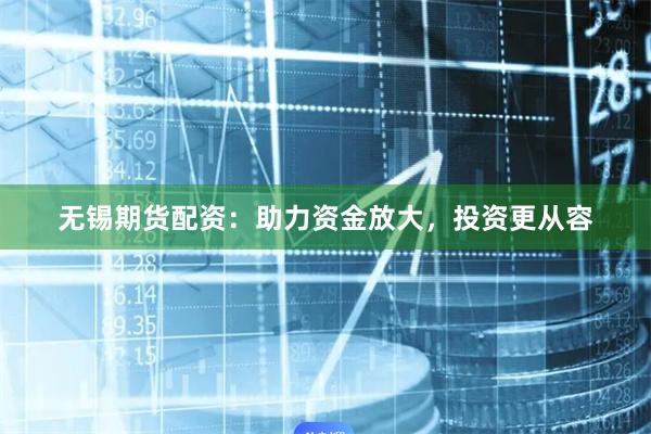 无锡期货配资：助力资金放大，投资更从容