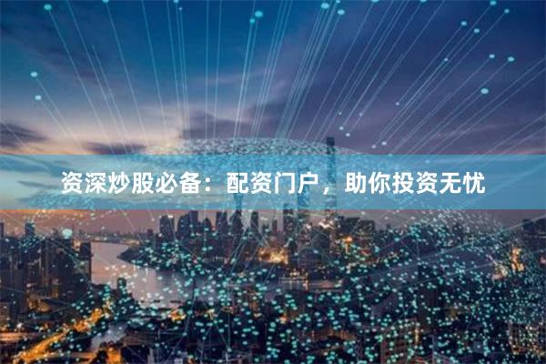 资深炒股必备：配资门户，助你投资无忧