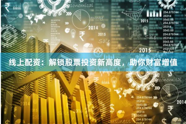 线上配资：解锁股票投资新高度，助你财富增值