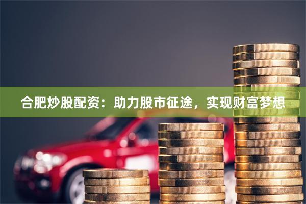 合肥炒股配资：助力股市征途，实现财富梦想