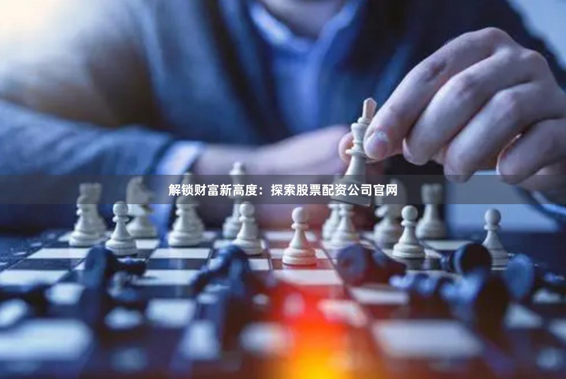 解锁财富新高度：探索股票配资公司官网