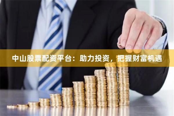 中山股票配资平台：助力投资，把握财富机遇