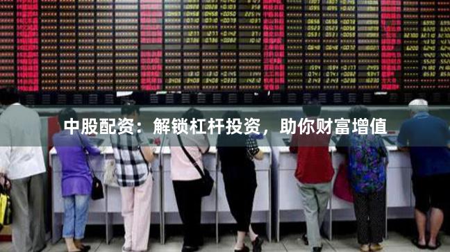 中股配资：解锁杠杆投资，助你财富增值