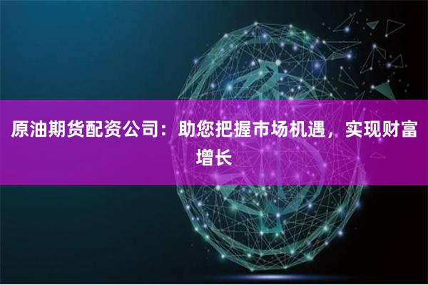 原油期货配资公司：助您把握市场机遇，实现财富增长