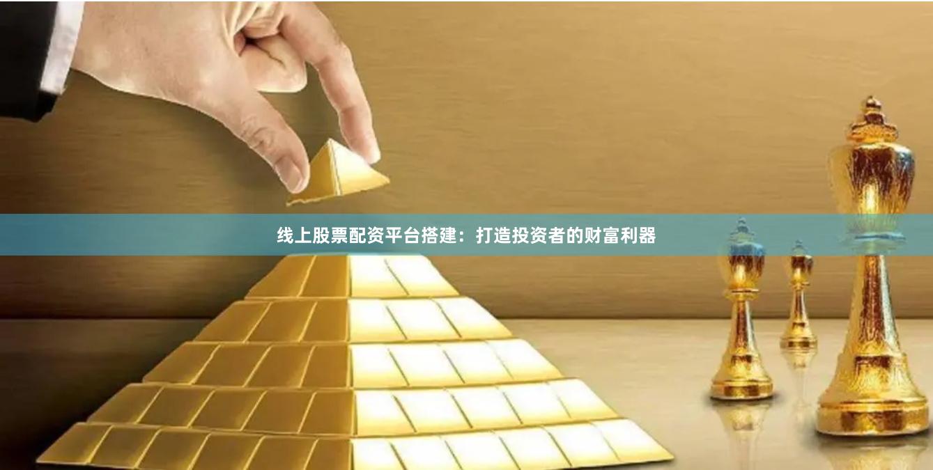 线上股票配资平台搭建：打造投资者的财富利器