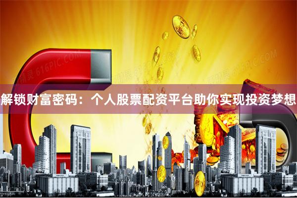 解锁财富密码：个人股票配资平台助你实现投资梦想