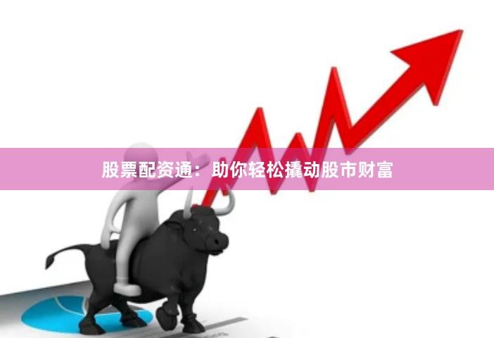 股票配资通：助你轻松撬动股市财富