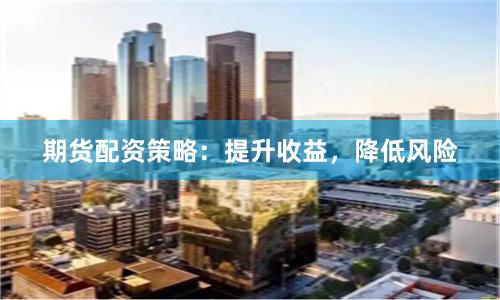 期货配资策略：提升收益，降低风险
