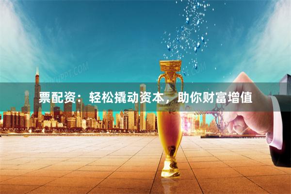 票配资：轻松撬动资本，助你财富增值