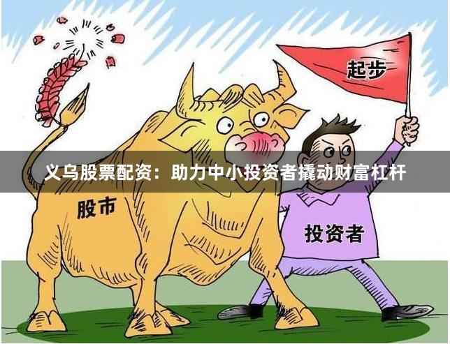 义乌股票配资：助力中小投资者撬动财富杠杆
