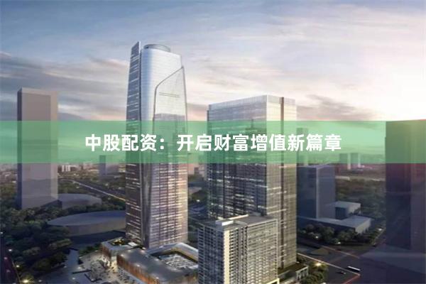 中股配资：开启财富增值新篇章