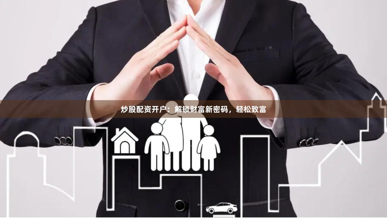 炒股配资开户：解锁财富新密码，轻松致富