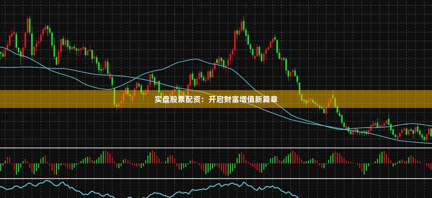 实盘股票配资：开启财富增值新篇章