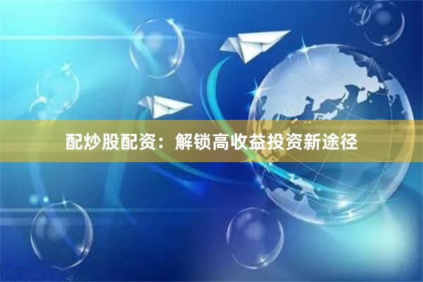 配炒股配资：解锁高收益投资新途径