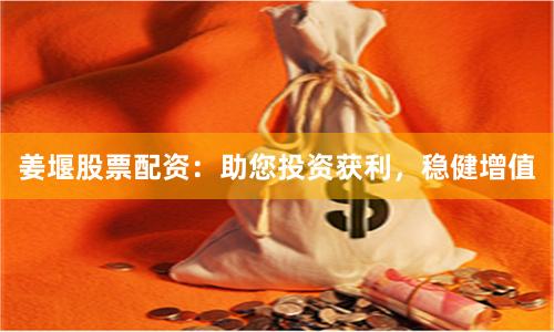 姜堰股票配资：助您投资获利，稳健增值