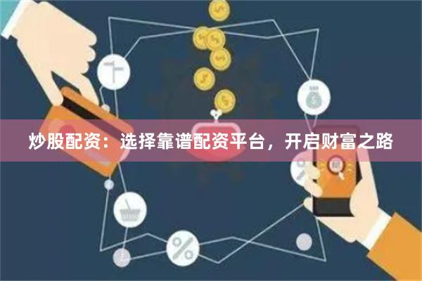 炒股配资：选择靠谱配资平台，开启财富之路