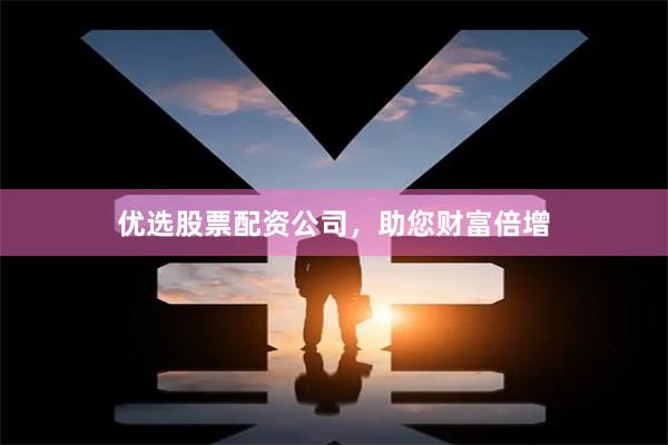 优选股票配资公司，助您财富倍增