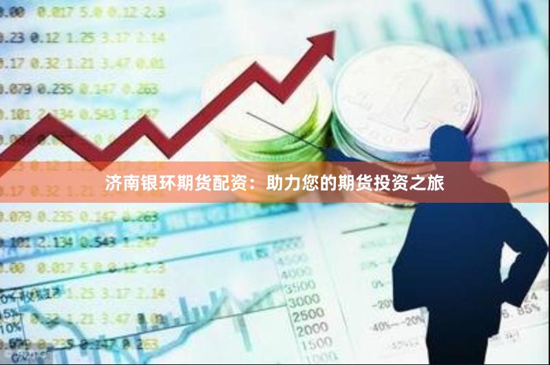 济南银环期货配资：助力您的期货投资之旅