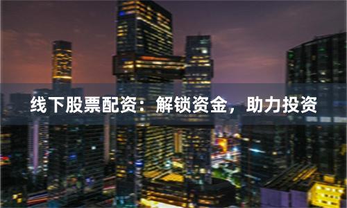 线下股票配资：解锁资金，助力投资