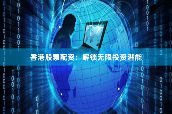 香港股票配资：解锁无限投资潜能