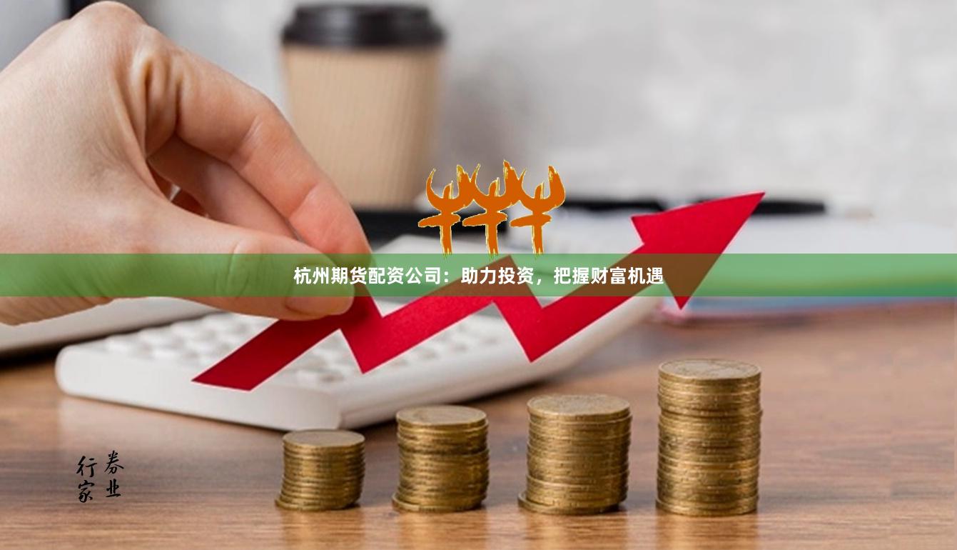 杭州期货配资公司：助力投资，把握财富机遇