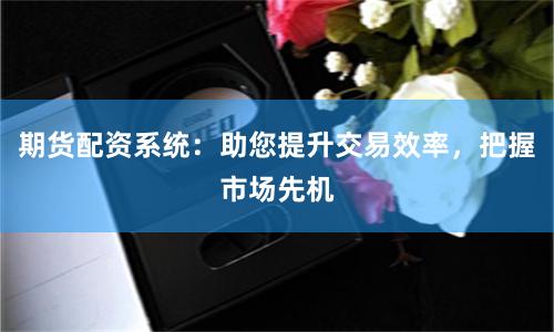 期货配资系统：助您提升交易效率，把握市场先机