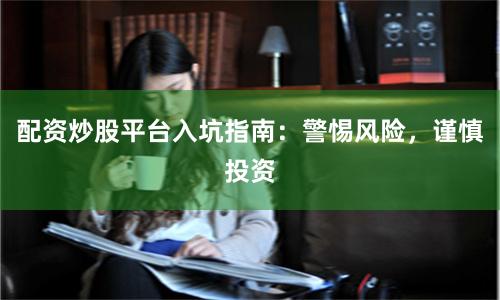 配资炒股平台入坑指南：警惕风险，谨慎投资