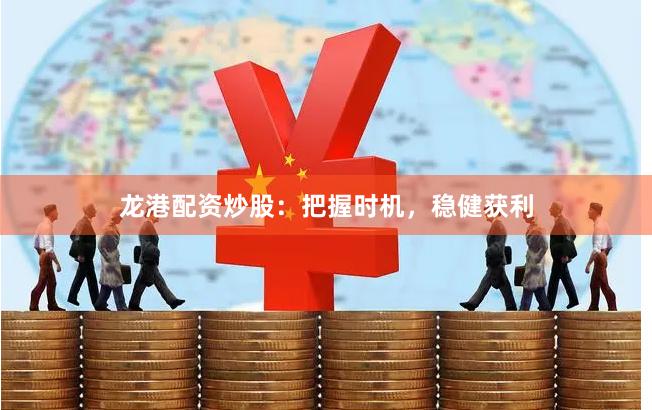 龙港配资炒股：把握时机，稳健获利