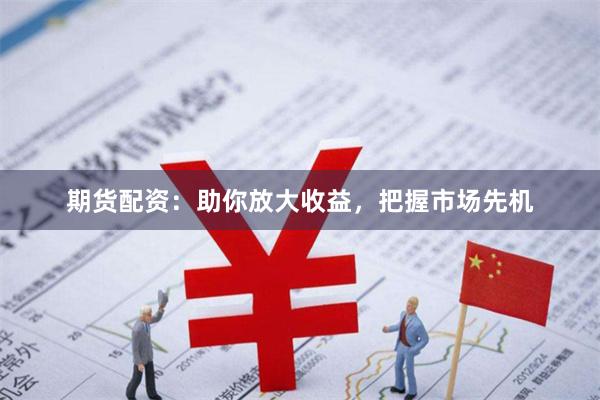 期货配资：助你放大收益，把握市场先机
