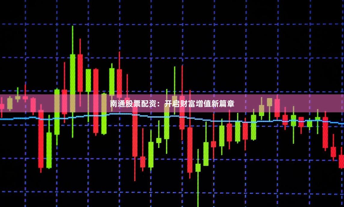 南通股票配资：开启财富增值新篇章