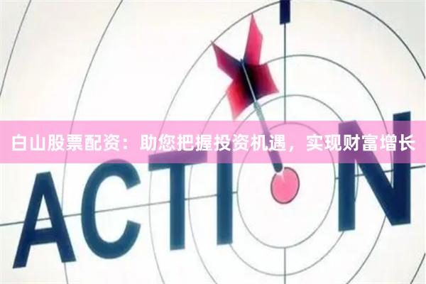 白山股票配资：助您把握投资机遇，实现财富增长