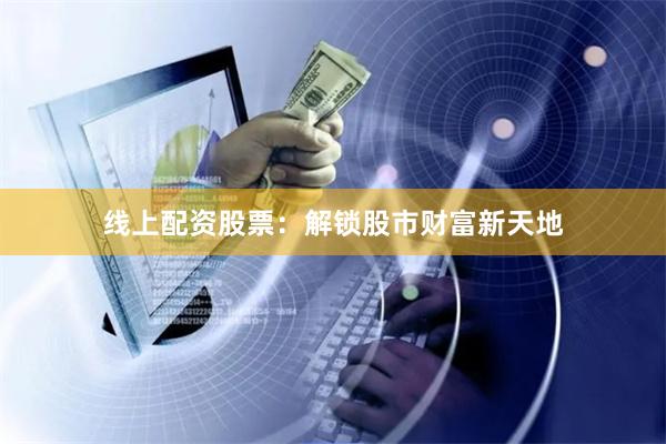 线上配资股票：解锁股市财富新天地