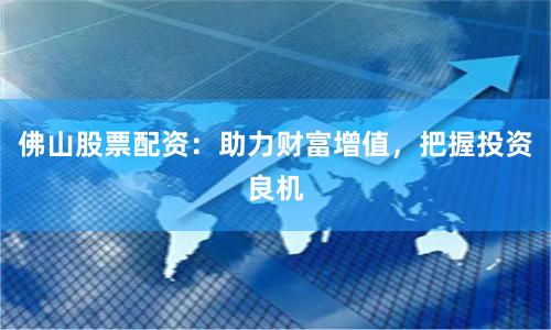 佛山股票配资：助力财富增值，把握投资良机