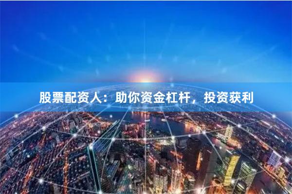 股票配资人：助你资金杠杆，投资获利