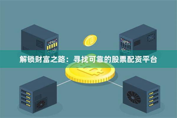 解锁财富之路：寻找可靠的股票配资平台