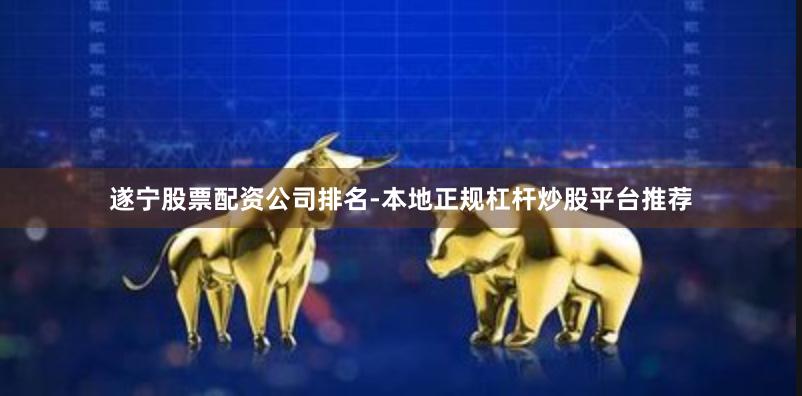 遂宁股票配资公司排名-本地正规杠杆炒股平台推荐