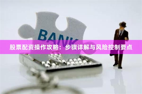 股票配资操作攻略：步骤详解与风险控制要点